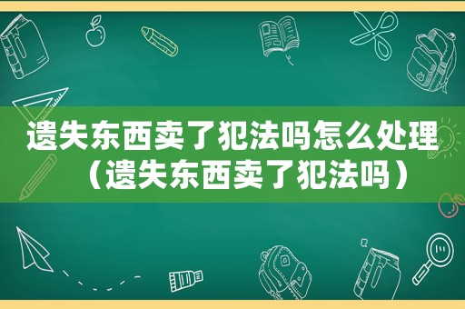 遺失東西賣了犯法嗎怎么處理（遺失東西賣了犯法嗎）