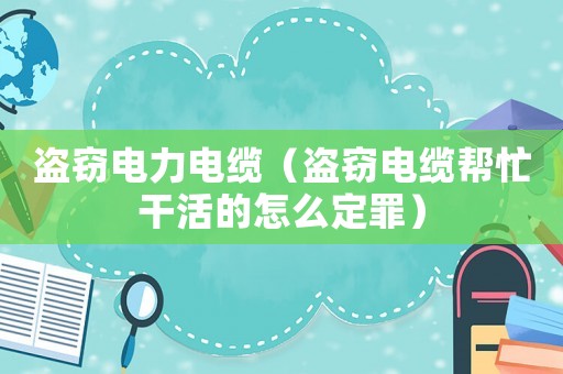 盜竊電力電纜（盜竊電纜幫忙干活的怎么定罪）