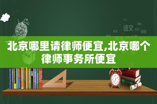 北京哪里請律師便宜,北京哪個律師事務所便宜