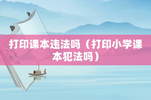 打印課本違法嗎（打印小學課本犯法嗎）