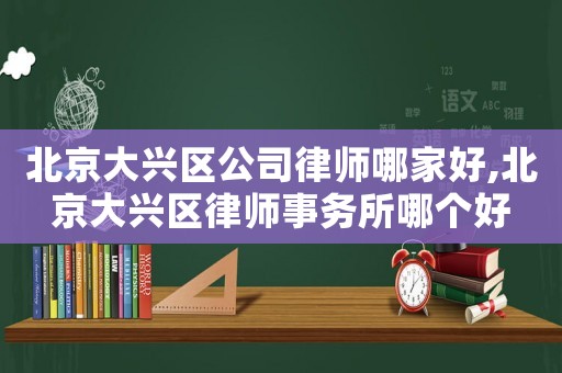 北京大興區公司律師哪家好,北京大興區律師事務所哪個好