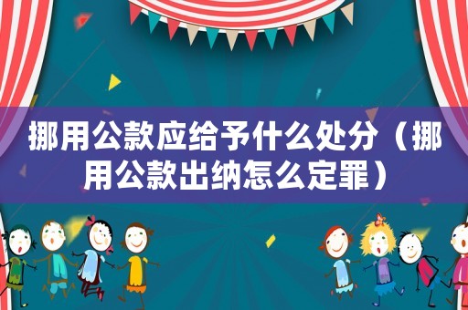 挪用公款應給予什么處分（挪用公款出納怎么定罪）