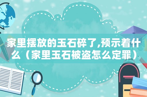 家里擺放的玉石碎了,預(yù)示著什么（家里玉石被盜怎么定罪）