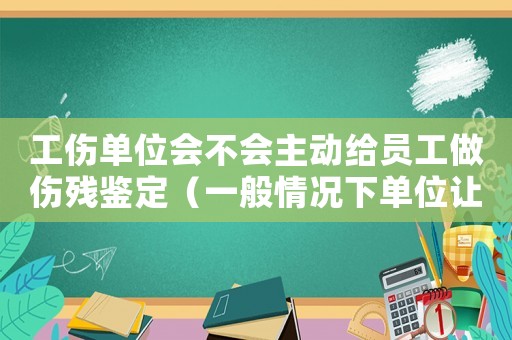 工傷單位會不會主動給員工做傷殘鑒定（一般情況下單位讓鑒定工傷嗎）