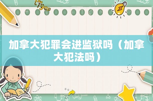 加拿大犯罪會進監獄嗎（加拿大犯法嗎）