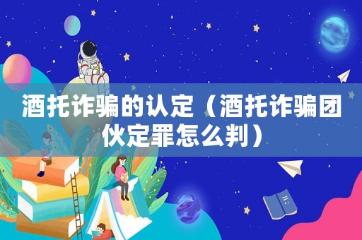 酒托詐騙的認(rèn)定（酒托詐騙團(tuán)伙定罪怎么判）