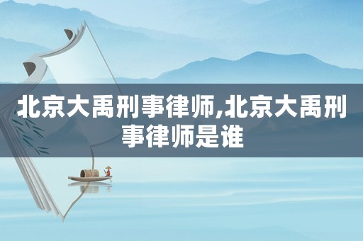 北京大禹刑事律師,北京大禹刑事律師是誰(shuí)