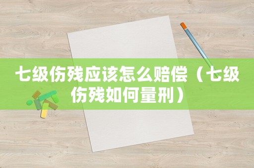 七級傷殘應該怎么賠償（七級傷殘如何量刑）