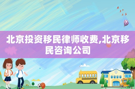 北京投資移民律師收費,北京移民咨詢公司
