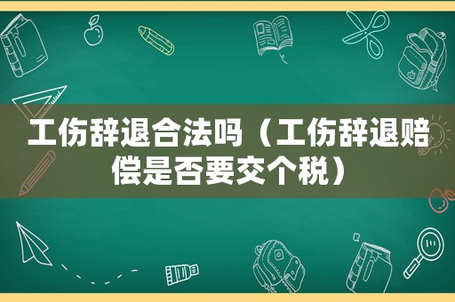 工傷辭退合法嗎（工傷辭退賠償是否要交個稅）