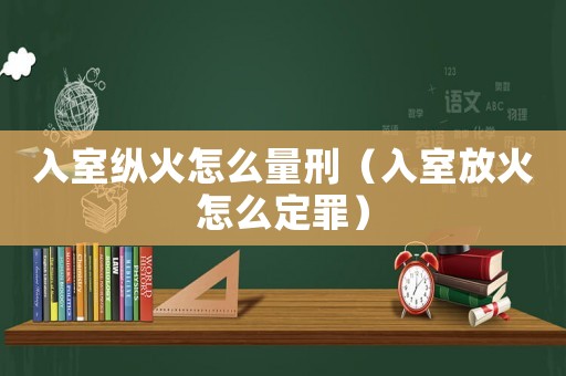 入室縱火怎么量刑（入室放火怎么定罪）