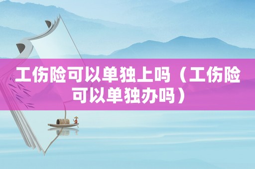 工傷險可以單獨上嗎（工傷險可以單獨辦嗎）