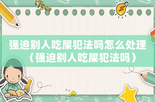 強迫別人吃屎犯法嗎怎么處理（強迫別人吃屎犯法嗎）