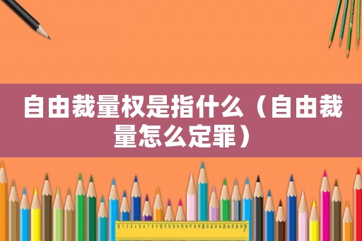 自由裁量權(quán)是指什么（自由裁量怎么定罪）