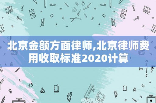 北京金額方面律師,北京律師費用收取標(biāo)準(zhǔn)2020計算