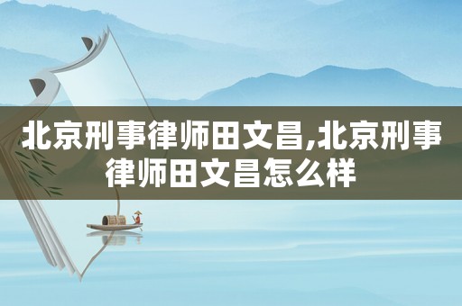 北京刑事律師田文昌,北京刑事律師田文昌怎么樣