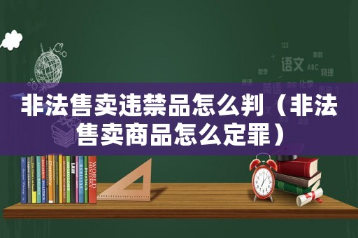 非法售賣違禁品怎么判（非法售賣商品怎么定罪）