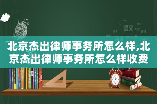 北京杰出律師事務所怎么樣,北京杰出律師事務所怎么樣收費