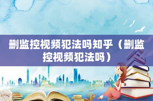 刪監(jiān)控視頻犯法嗎知乎（刪監(jiān)控視頻犯法嗎）