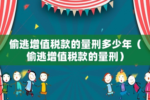 偷逃增值稅款的量刑多少年（偷逃增值稅款的量刑）