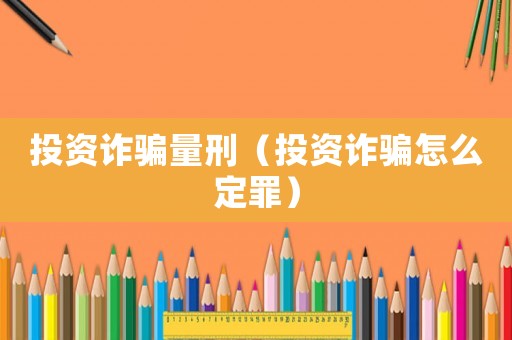 投資詐騙量刑（投資詐騙怎么定罪）