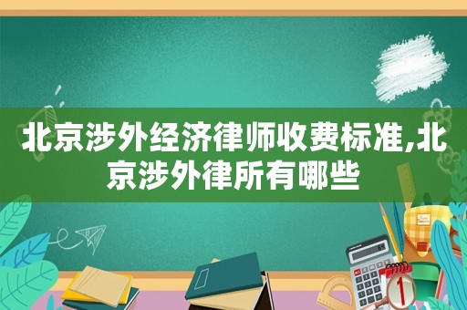 北京涉外經(jīng)濟(jì)律師收費(fèi)標(biāo)準(zhǔn),北京涉外律所有哪些