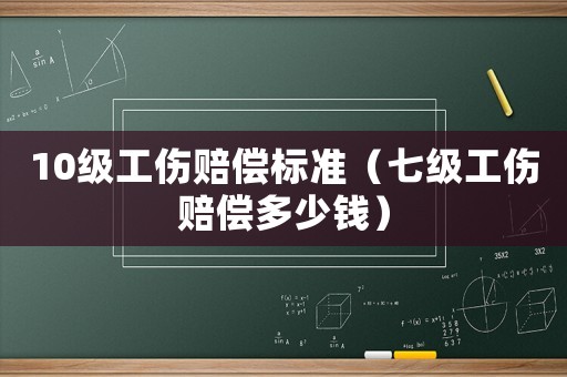 10級(jí)工傷賠償標(biāo)準(zhǔn)（七級(jí)工傷賠償多少錢(qián)）