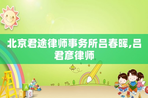 北京君途律師事務(wù)所呂春暉,呂君彥律師
