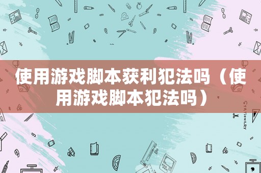 使用游戲腳本獲利犯法嗎（使用游戲腳本犯法嗎）