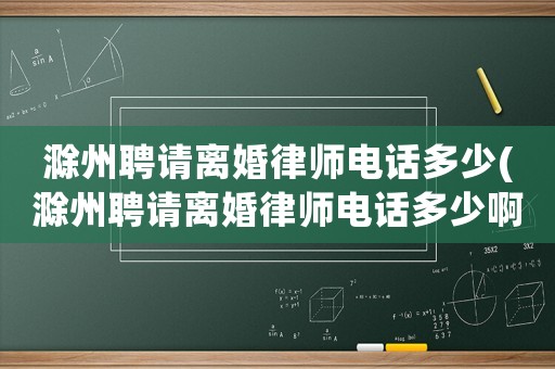 滁州聘請(qǐng)離婚律師電話多少(滁州聘請(qǐng)離婚律師電話多少啊)