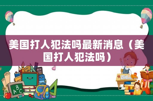 美國打人犯法嗎最新消息（美國打人犯法嗎）