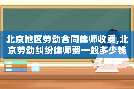 北京地區勞動合同律師收費,北京勞動糾紛律師費一般多少錢