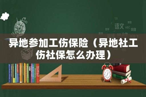 異地參加工傷保險（異地社工傷社保怎么辦理）
