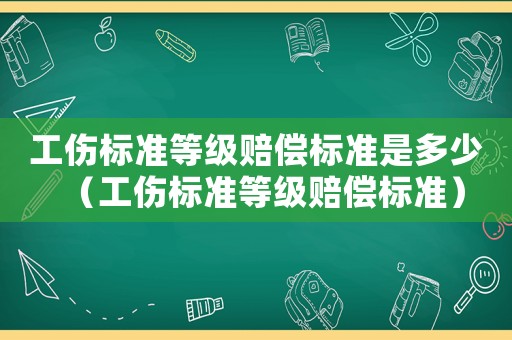 工傷標準等級賠償標準是多少（工傷標準等級賠償標準）
