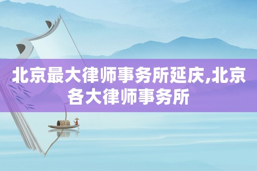 北京最大律師事務(wù)所延慶,北京各大律師事務(wù)所