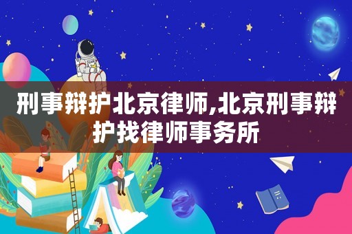刑事辯護北京律師,北京刑事辯護找律師事務所