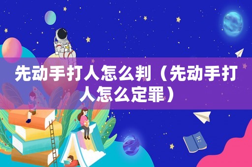 先動手打人怎么判（先動手打人怎么定罪）