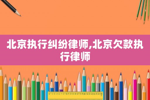 北京執行糾紛律師,北京欠款執行律師