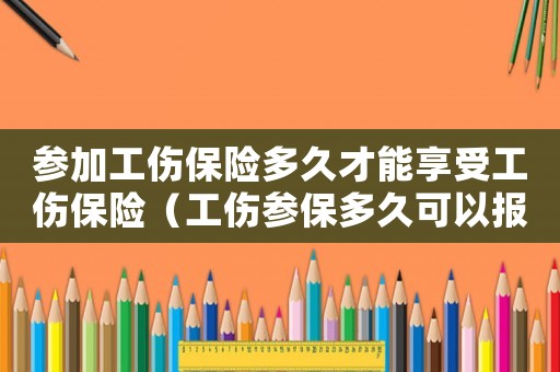 參加工傷保險多久才能享受工傷保險（工傷參保多久可以報銷嗎）