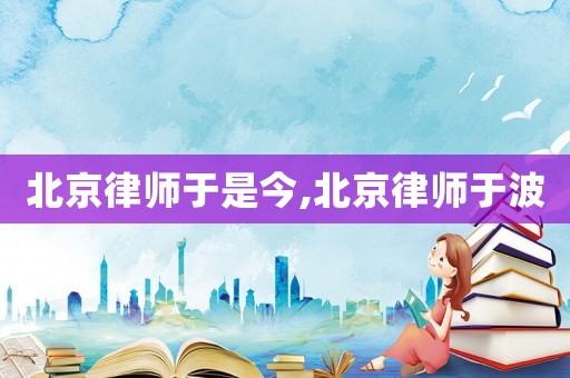 北京律師于是今,北京律師于波