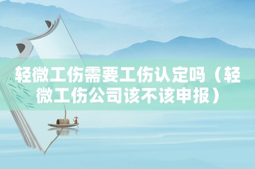 輕微工傷需要工傷認(rèn)定嗎（輕微工傷公司該不該申報(bào)）