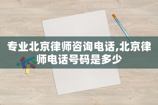 專業北京律師咨詢電話,北京律師電話號碼是多少