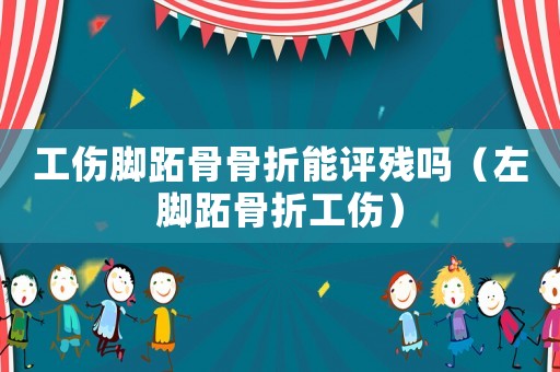 工傷腳跖骨骨折能評殘嗎（左腳跖骨折工傷）