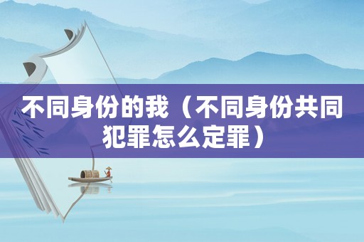 不同身份的我（不同身份共同犯罪怎么定罪）