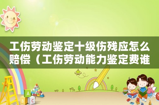 工傷勞動(dòng)鑒定十級(jí)傷殘應(yīng)怎么賠償（工傷勞動(dòng)能力鑒定費(fèi)誰(shuí)來(lái)出）