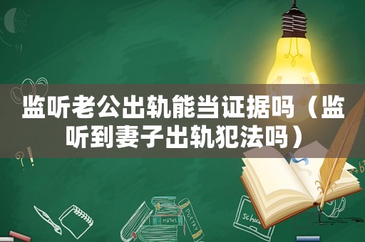 監(jiān)聽老公出軌能當(dāng)證據(jù)嗎（監(jiān)聽到妻子出軌犯法嗎）