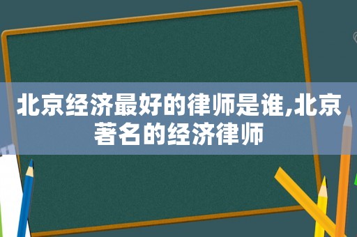 北京經濟最好的律師是誰,北京著名的經濟律師