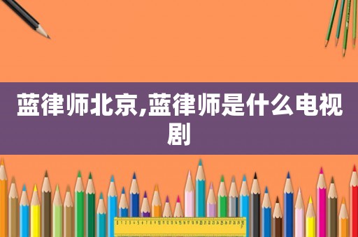 藍律師北京,藍律師是什么電視劇