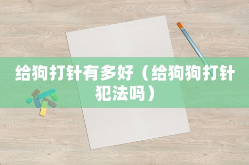 給狗打針有多好（給狗狗打針犯法嗎）