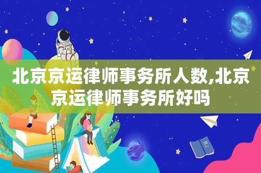 北京京運律師事務所人數,北京京運律師事務所好嗎